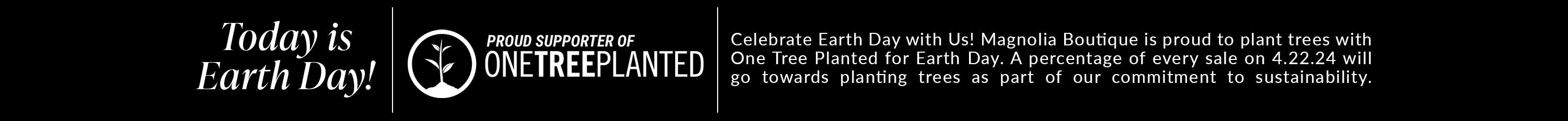 today is earth day! Celebrate Earth Day with Us! Magnolia Boutique is proud to plant trees with One Tree Planted for Earth Day. A percentage of every sale on 4.22.24 will go towards planting trees as part of our commitment to sustainability.   