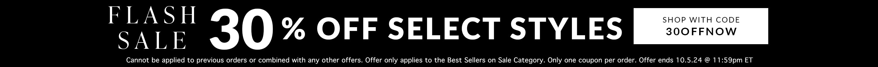 30% off flash sale use code 30OFFNOW offer valid on select styles through 10/5 - Cannot be applied to previous orders or combined with any other offers. Offer only applies to the Best Sellers on Sale Category. Only one coupon per order. Offer ends 10.5.24 @ 11:59pm ET