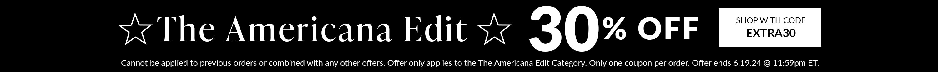 the americana edit 30% off with code EXTRA30. Cannot be applied to previous orders or combined with any other offers. Offer only applies to the The Americana Edit Category. Only one coupon per order. Offer ends 6.19.24 @ 11:59pm ET. 