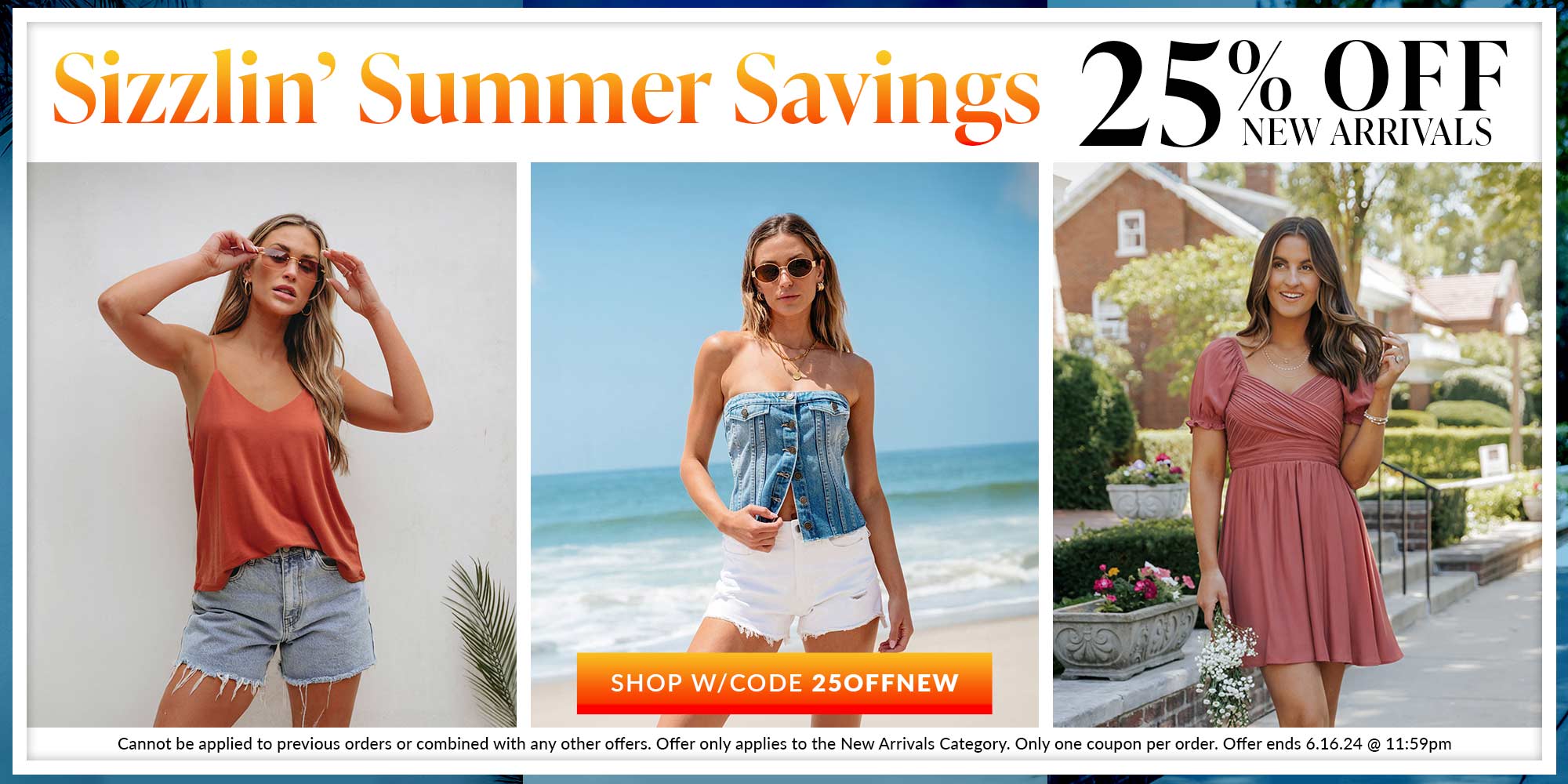 sizzlin-summer-savings-25-percent-off-new-arrivals-shop-with-code-25OFFNEW Cannot be applied to previous orders or combined with any other offers. Offer only applies to the New Arrivals Category. Only one coupon per order. Offer ends 6.16.24 @ 11:59pm ET.