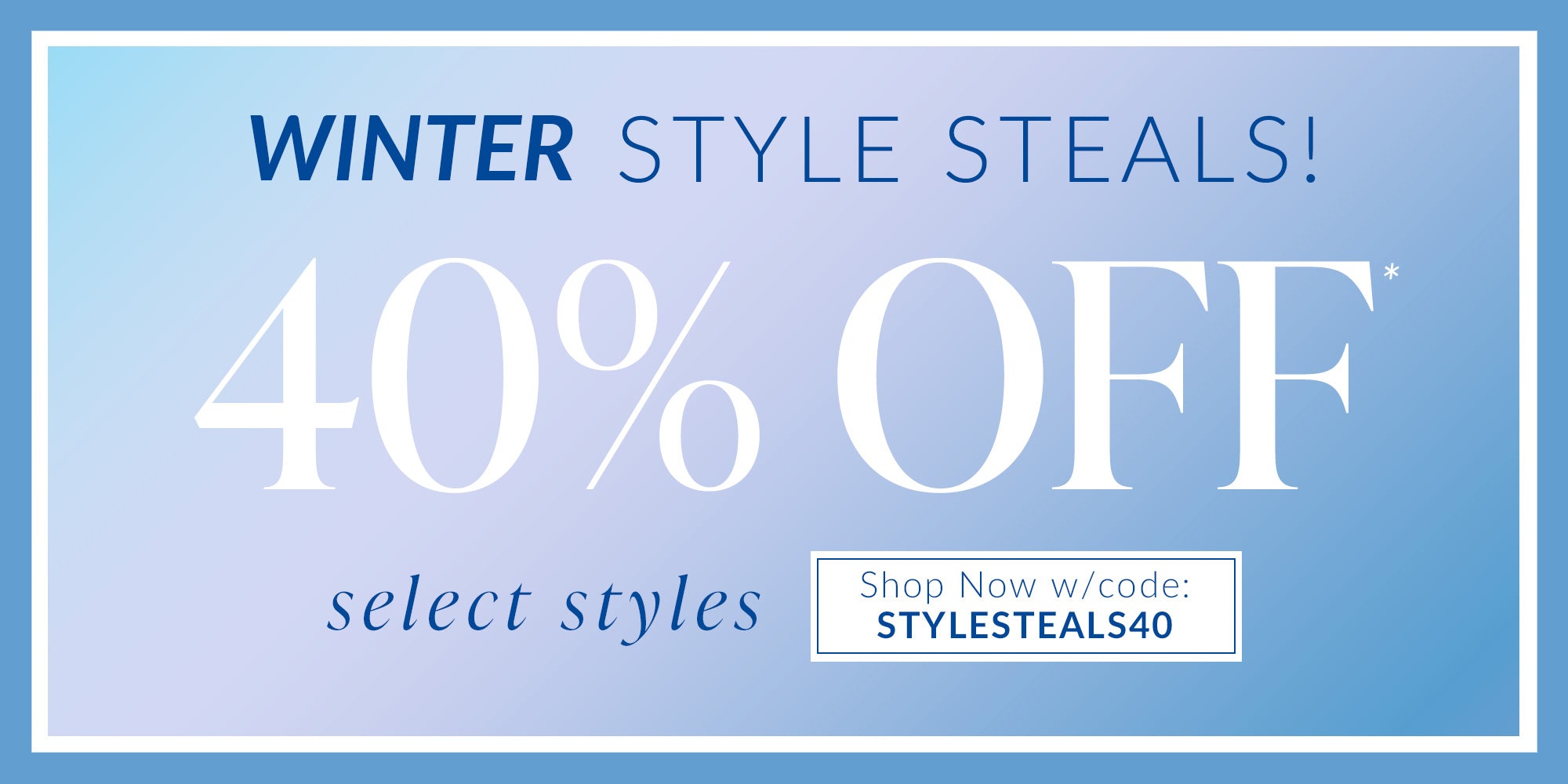 winter styles steals! 40% off select styles shop now with code STYLESTEALS40 - Cannot be applied to previous orders or combined with any other offers. Only one coupon per order. Offer only applies to the Style Steals Category. Offer ends 1.14.25 @ 11:59pm PT.